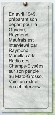 En avril 1949, préparant son départ pour la Guyane, Raymond Maufrais est interviewé par Raymond Marcillac à la Radio des Champs-Elysées sur son périple au Mato-Grosso. Voici un extrait de cet interview.